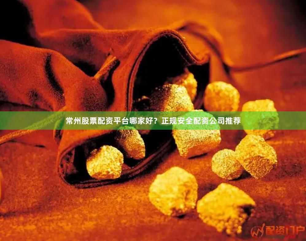 常州股票配资平台哪家好？正规安全配资公司推荐