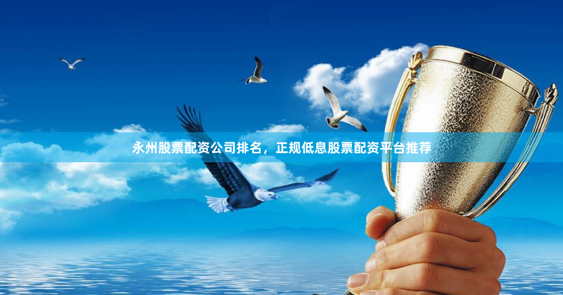永州股票配资公司排名，正规低息股票配资平台推荐