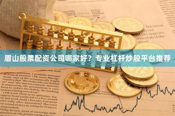 眉山股票配资公司哪家好？专业杠杆炒股平台推荐