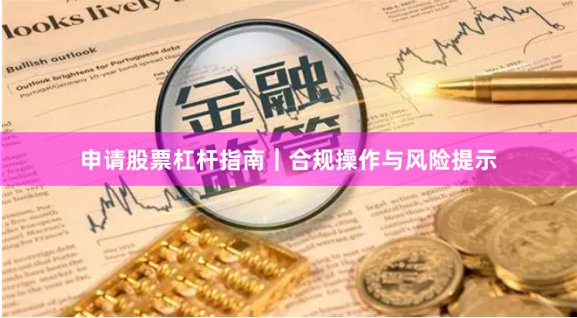 申请股票杠杆指南｜合规操作与风险提示