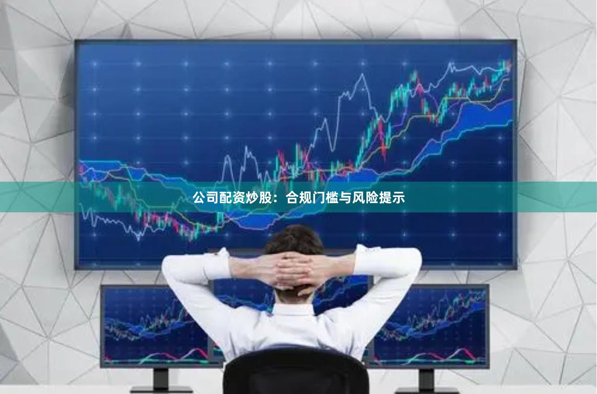 公司配资炒股：合规门槛与风险提示