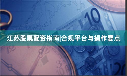 江苏股票配资指南|合规平台与操作要点