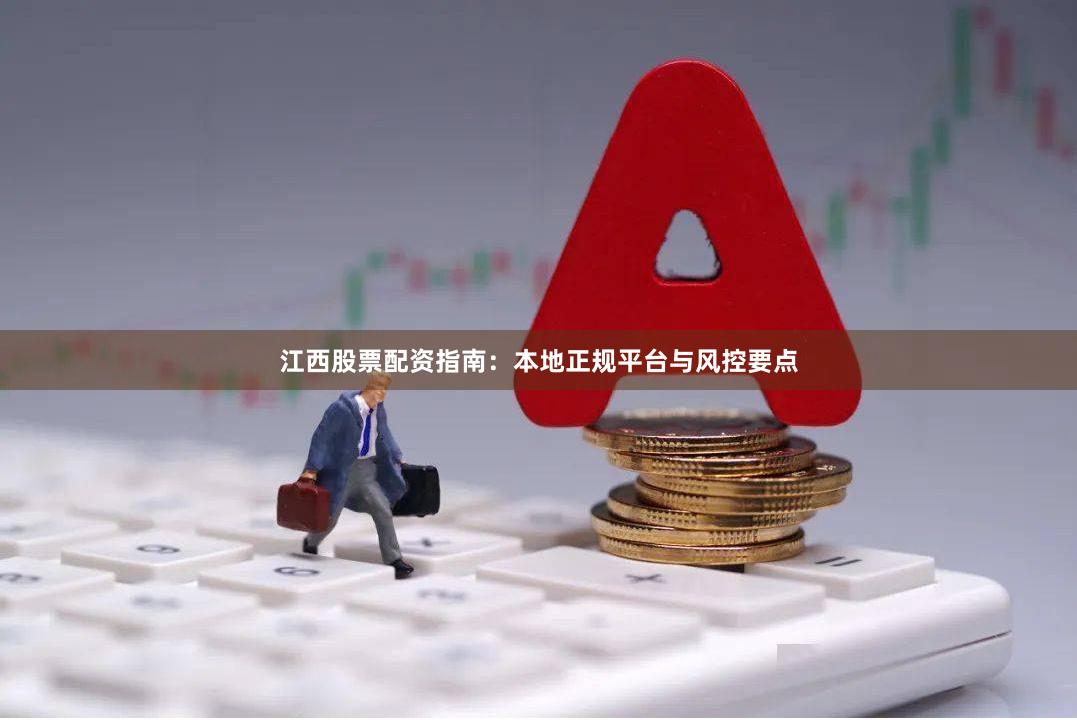 江西股票配资指南：本地正规平台与风控要点