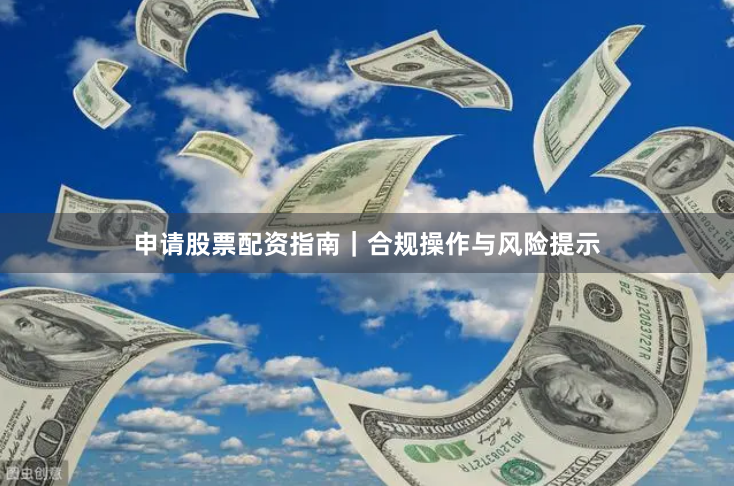 申请股票配资指南｜合规操作与风险提示