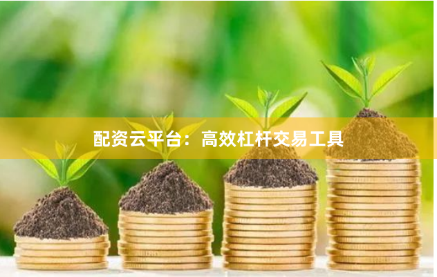 配资云平台：高效杠杆交易工具