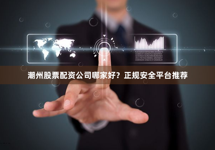 潮州股票配资公司哪家好？正规安全平台推荐