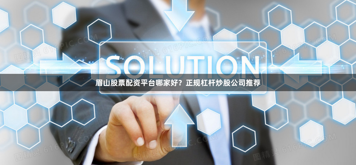 眉山股票配资平台哪家好？正规杠杆炒股公司推荐