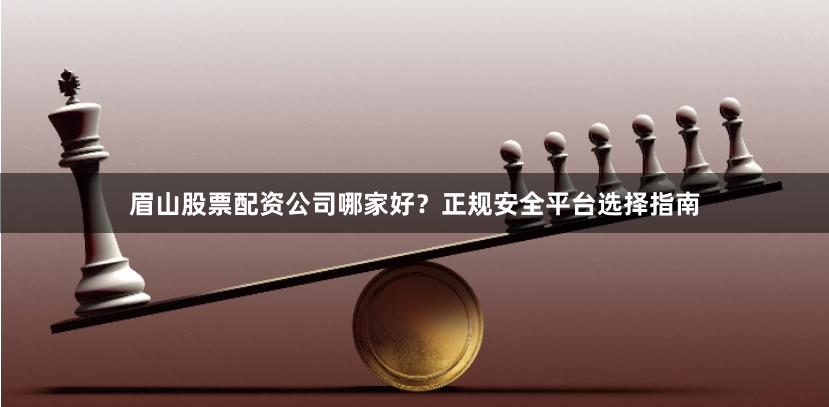 眉山股票配资公司哪家好？正规安全平台选择指南