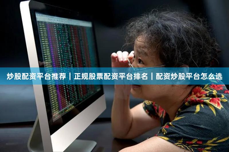 炒股配资平台推荐｜正规股票配资平台排名｜配资炒股平台怎么选