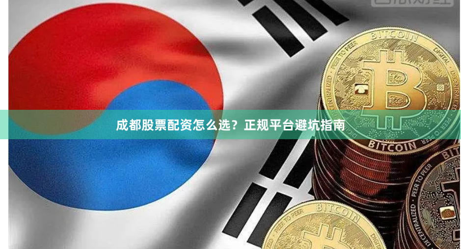 成都股票配资怎么选？正规平台避坑指南